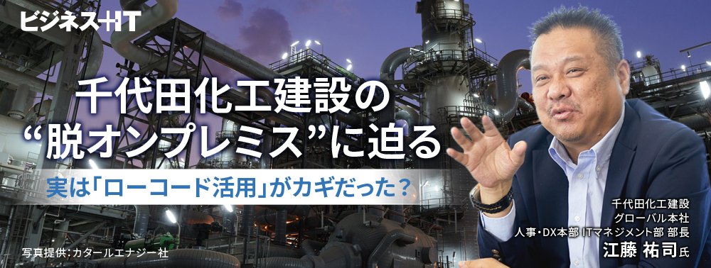 千代田化工建設の“脱オンプレミス”に迫る、実は「ローコード活用」がカギだった？