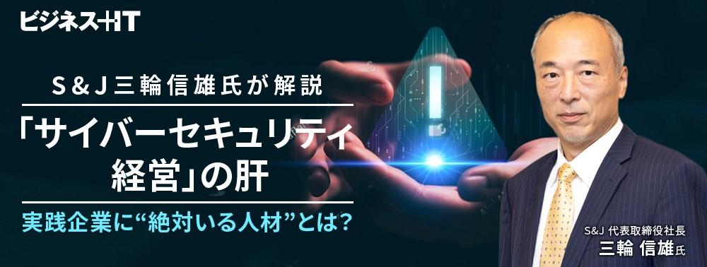 S&J三輪氏が解説「サイバーセキュリティ経営」の肝、実践企業に“絶対いる人材”とは？