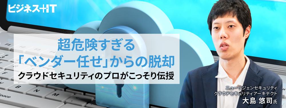 超危険すぎる「ベンダー任せ」からの脱却、クラウドセキュリティのプロがこっそり伝授