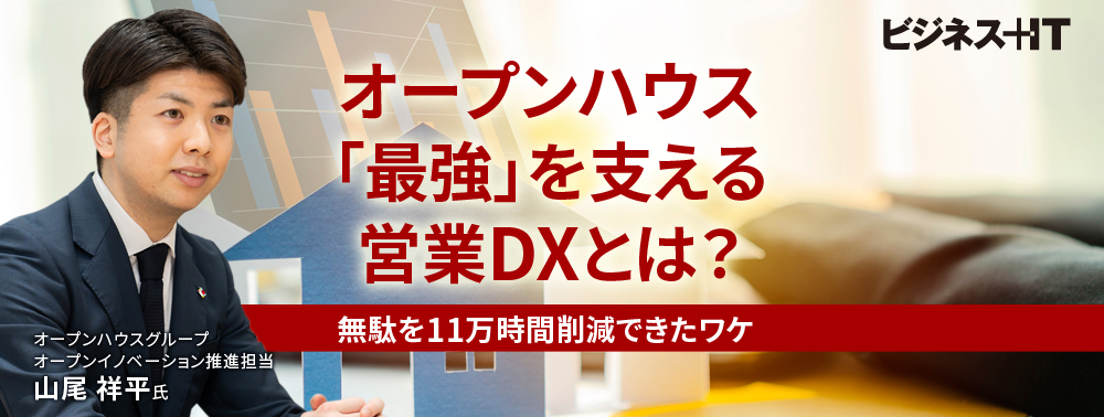 オープンハウス「最強」を支える営業DXとは？ 無駄を11万時間削減できたワケ