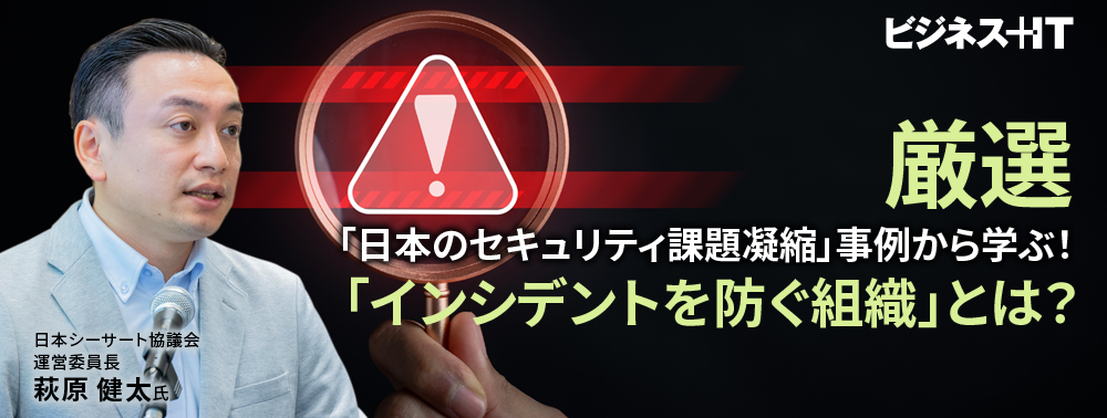 厳選！「日本のセキュリティ課題凝縮事例」から学ぶ、「インシデントを防ぐ組織」とは