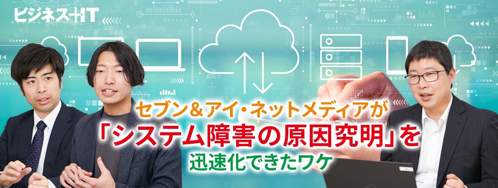 セブン＆アイ・ネットメディアが「システム障害の原因究明」を迅速化できたワケ
