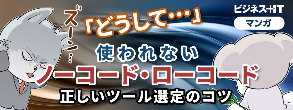 【マンガ】「どうして…」使われないノーコード・ローコード、正しいツール選定のコツ