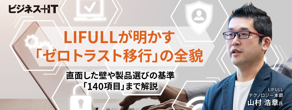 LIFULL「ゼロトラスト移行」の全貌、直面した壁や製品選びの基準「140項目」まで解説