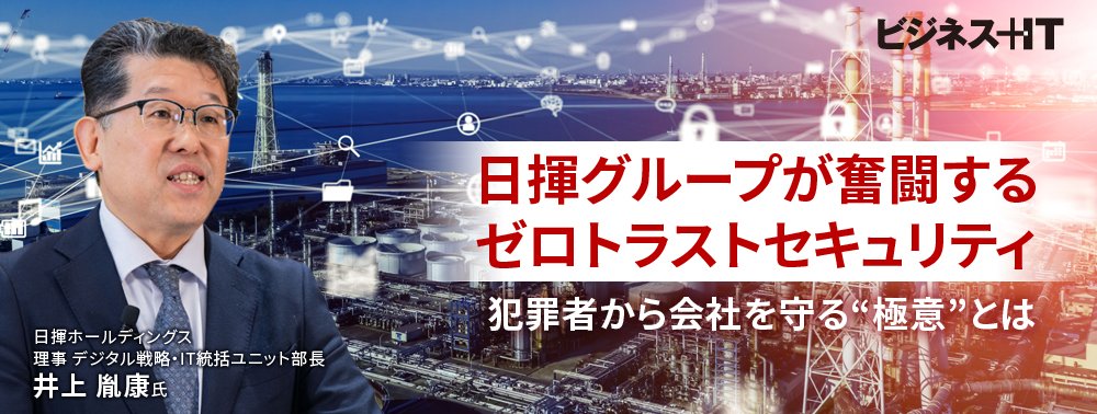 日揮グループが奮闘するゼロトラストセキュリティ、犯罪者から会社を守る“極意”とは