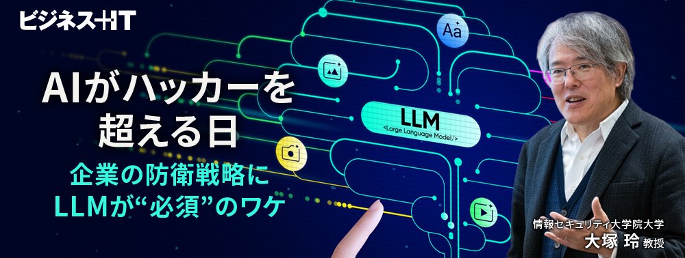 AIがハッカーを超える日、企業の防衛戦略にLLMが“必須”のワケ