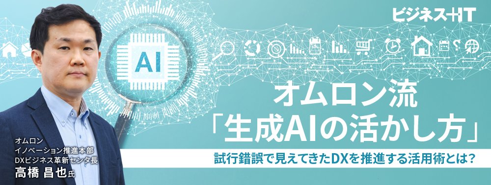 オムロン流「生成AIの活かし方」、試行錯誤で見えてきたDXを推進する活用術とは？