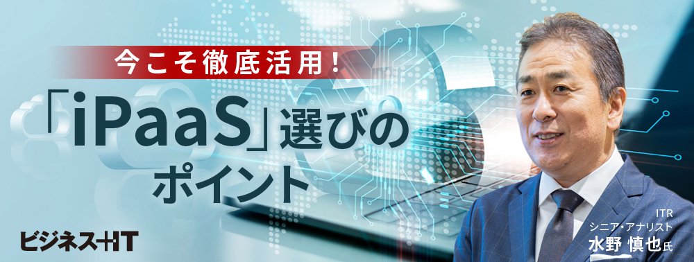 ITRが教える「iPaaS」製品選定ポイント、DX「実践フェーズ」の今こそ徹底活用すべきワケ