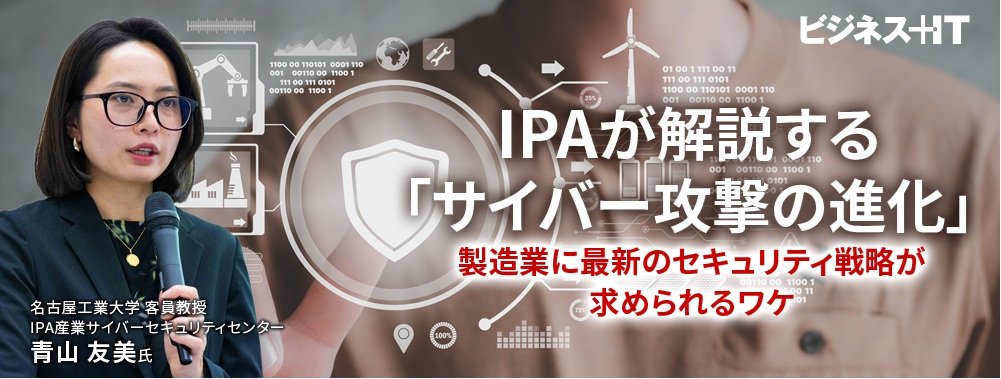 IPAが解説する「サイバー攻撃の進化」、製造業に最新のセキュリティ戦略が求められるワケ