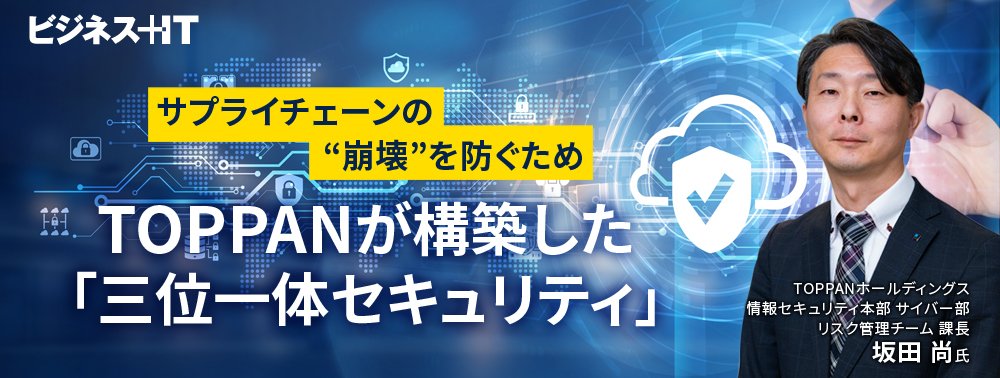 サプライチェーンの“崩壊”を防ぐため、TOPPANが構築した「三位一体セキュリティ」