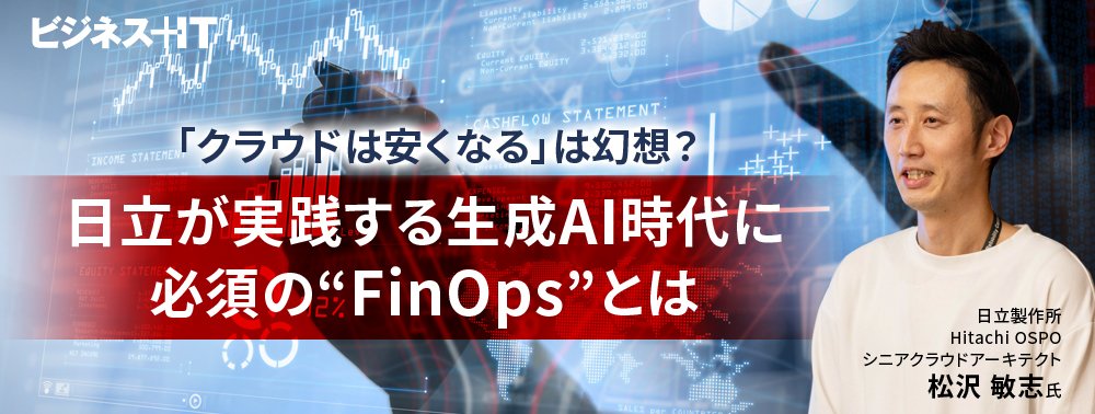 「クラウドは安くなる」は幻想？ 日立が実践する生成AI時代に必須の“FinOps”とは