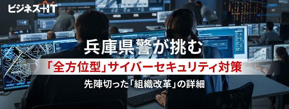 兵庫県警が挑む「全方位型」サイバーセキュリティ対策、先陣切った「組織改革」の詳細