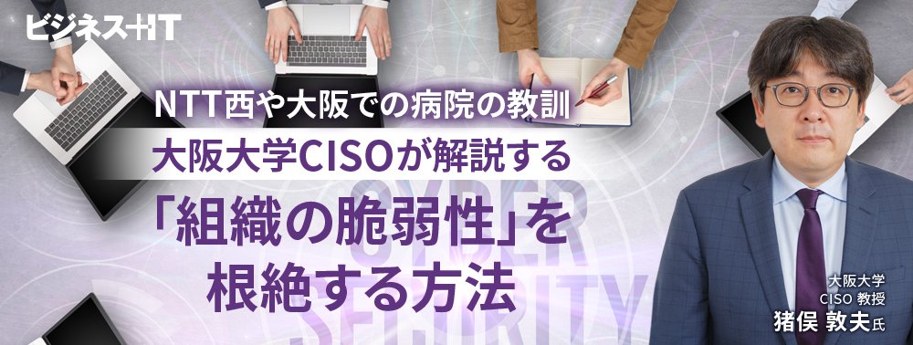 NTT西や大阪での病院の教訓、大阪大学CISOが解説する「組織の脆弱性」を根絶する方法