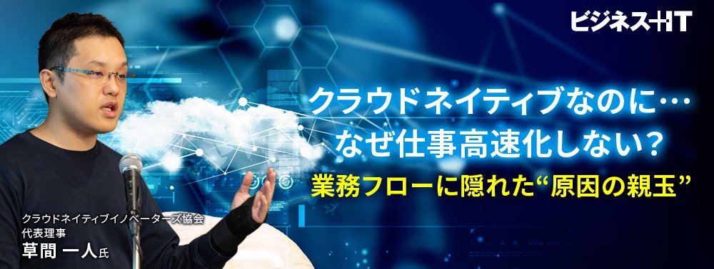 クラウドネイティブなのに…なぜ仕事高速化しない？業務フローに隠れた“原因の親玉”