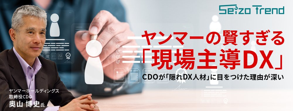 ヤンマーの賢すぎる「現場主導DX」、CDOが「隠れDX人材」に目をつけた理由が深い