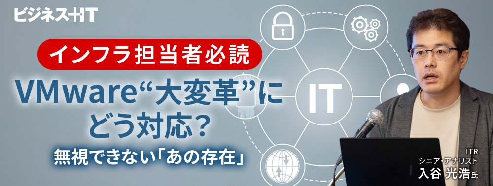 【インフラ担当者必読】VMware“大変革”にどう対応? 無視できない「あの存在」