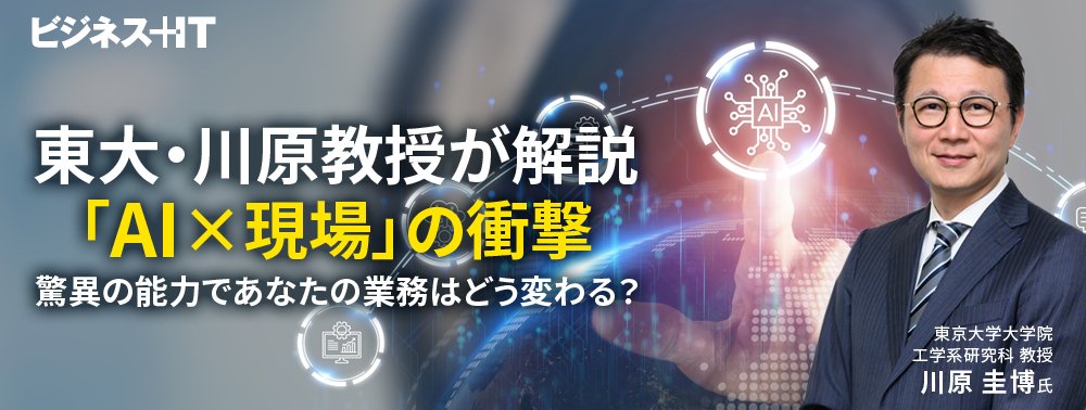 東大・川原教授が解説「AI×現場」の衝撃、驚異の能力であなたの業務はどう変わる？
