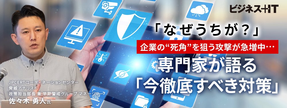 「なぜうちが？」企業の“死角”を狙う攻撃が急増中…専門家が語る、今徹底すべき対策