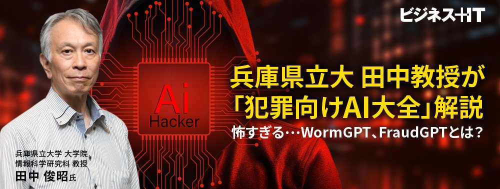 兵庫県立大 田中教授が「犯罪向けAI大全」解説、怖すぎる…WormGPT、FraudGPTとは？
