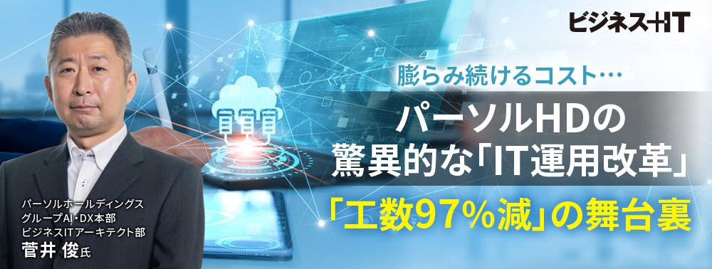 膨らみ続けるコスト…パーソルHDの驚異的な「IT運用改革」、「工数97％減」の舞台裏