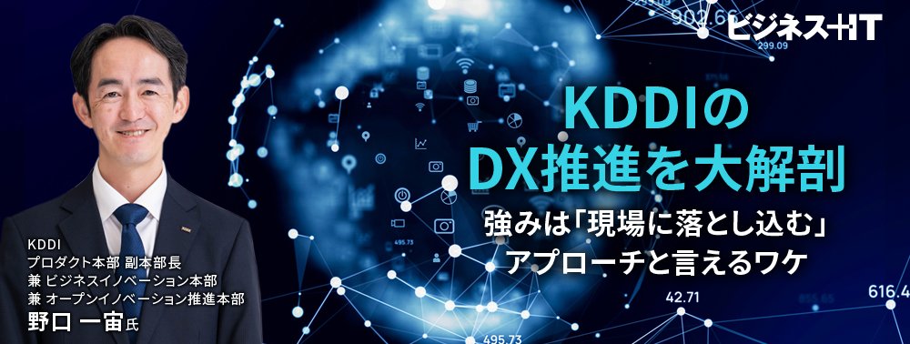 KDDIのDX推進を大解剖、強みは「現場に落とし込む」アプローチと言えるワケ