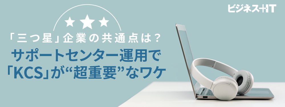 「三つ星」企業の共通点は？ サポートセンター運用で「KCS」が“超重要”なワケ