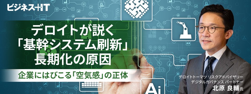 デロイトが説く「基幹システム刷新」長期化の原因、企業にはびこる「空気感」の正体