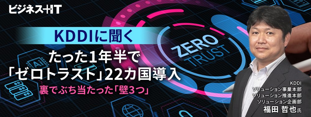【KDDIに聞く】たった1年半で「ゼロトラスト」22カ国導入、裏でぶち当たった「壁3つ」