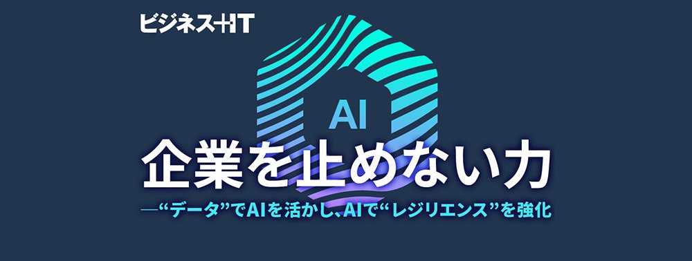 【特集】企業を止めない力─“データ”でAIを活かし、AIで“レジリエンス”を強化