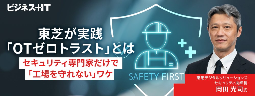 東芝が実践「OTゼロトラスト」とは、セキュリティ専門家だけで「工場を守れない」ワケ
