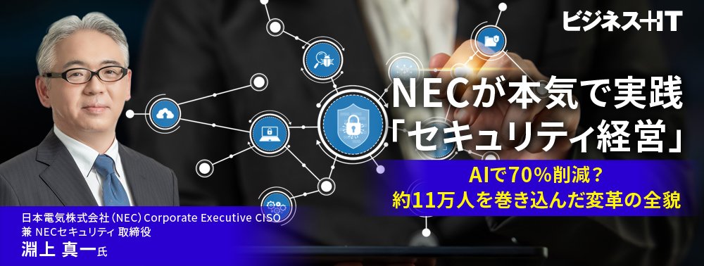 NECが本気で実践「セキュリティ経営」、AIで70％削減？約11万人を巻き込んだ変革の全貌