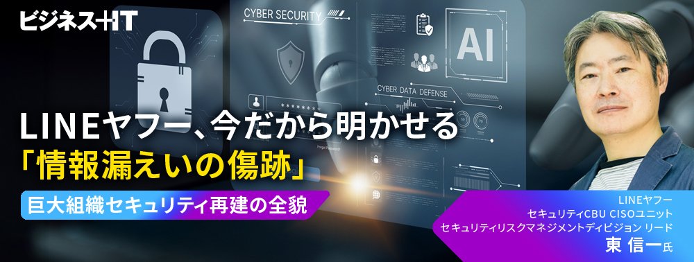 LINEヤフー、今だから明かせる「情報漏えいの傷跡」…巨大組織セキュリティ再建の全貌