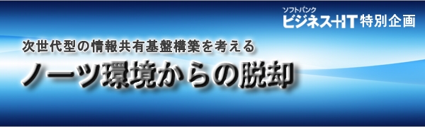 【特集】ノーツ環境からの脱却　～次世代型の情報共有基盤構築を考える～