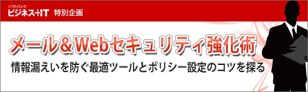 【特集】メール＆Webセキュリティ強化術　～情報漏えいを防ぐ最適ツールとポリシー設定のコツを探る