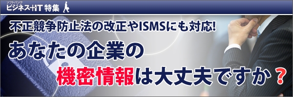 【特集】あなたの企業の機密情報は大丈夫ですか？ ──不正競争防止法の改正やISMSにも対応