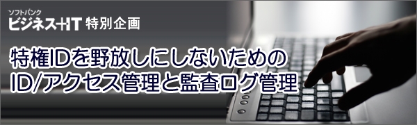 【特集】特権IDを野放しにしないためのID/アクセス管理と監査ログ管理