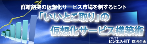 【特集】「いいとこ取り」の仮想化サービス構築術 ~群雄割拠の仮想化サービス市場を制するヒント