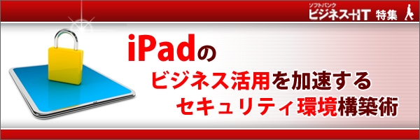 【特集】iPadのビジネス活用を加速するセキュリティ環境構築術