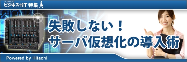 【特集】失敗しない！サーバ仮想化の導入術～クラウドを見据えた仮想化導入の成功法則～