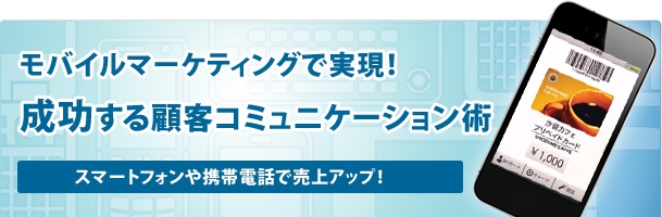 【特集】モバイルマーケティングで実現! 成功する顧客コミュニケーション術