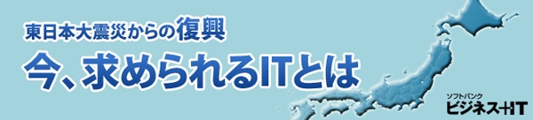 【特集】東日本大震災からの復興～今、求められるITとは～
