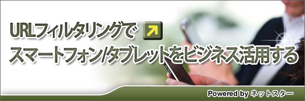 【特集】URLフィルタリングでスマートフォン/タブレットをビジネス活用する