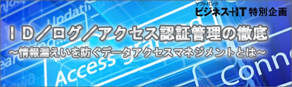 【特集】ID/ログ/アクセス認証管理の徹底 ～情報漏えいを防ぐデータアクセスマネジメントとは～