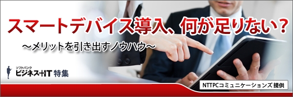 【特集】スマートデバイス導入、何が足りない？ ～メリットを引き出すノウハウ～
