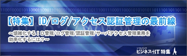 【特集】ID/ログ/アクセス認証管理の最前線 ～煩雑化するID管理/ログ管理/認証管理/サーバアクセス管理業務を効率化するには？～