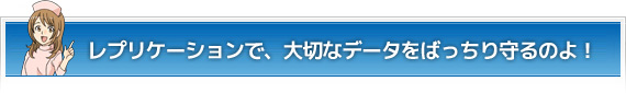 レプリケーションで、
大切なデータをばっちり守るのよ！