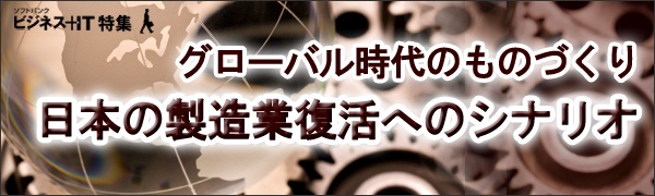 【特集】グローバル時代のものづくり 日本の製造業復活へのシナリオ