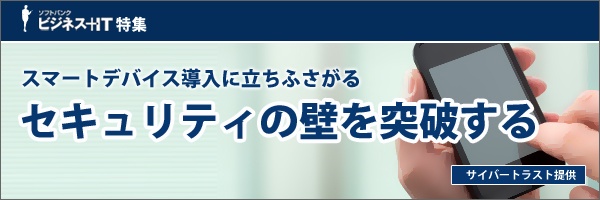 【特集】スマートデバイス導入に立ちふさがるセキュリティの壁を突破する