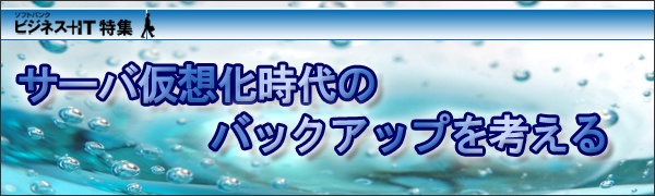 【特集】サーバ仮想化時代のバックアップを考える