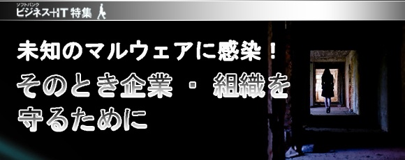【特集】未知のマルウェアに感染、そのとき企業・組織を守るために